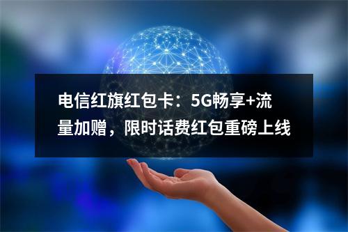 电信红旗红包卡：5G畅享+流量加赠，限时话费红包重磅上线
