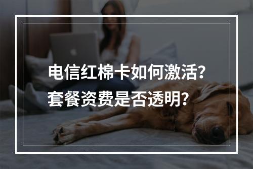 电信红棉卡如何激活？套餐资费是否透明？