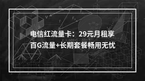 电信红流量卡：29元月租享百G流量+长期套餐畅用无忧