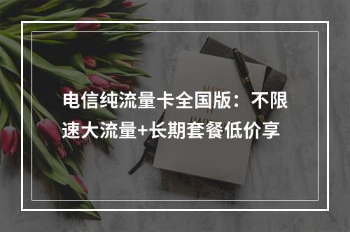 电信纯流量卡全国版：不限速大流量+长期套餐低价享