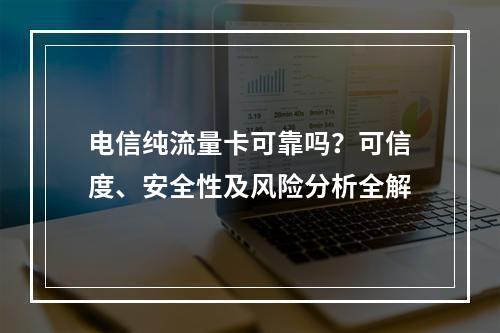 电信纯流量卡可靠吗？可信度、安全性及风险分析全解