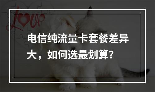 电信纯流量卡套餐差异大，如何选最划算？