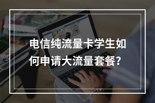 电信纯流量卡学生如何申请大流量套餐？
