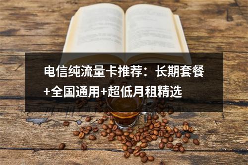 电信纯流量卡推荐：长期套餐+全国通用+超低月租精选