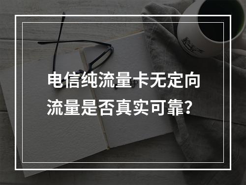 电信纯流量卡无定向流量是否真实可靠？