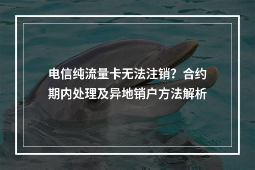 电信纯流量卡无法注销？合约期内处理及异地销户方法解析