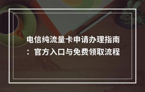 电信纯流量卡申请办理指南：官方入口与免费领取流程