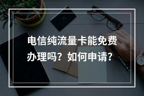 电信纯流量卡能免费办理吗？如何申请？