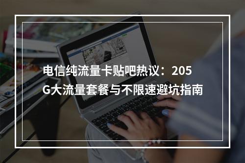电信纯流量卡贴吧热议：205G大流量套餐与不限速避坑指南