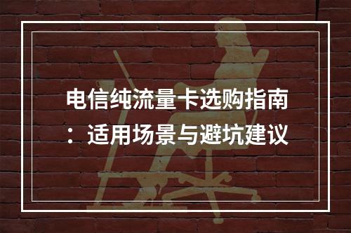 电信纯流量卡选购指南：适用场景与避坑建议
