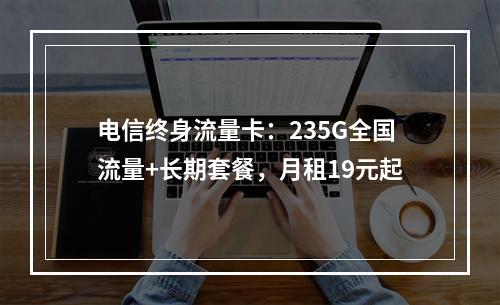 电信终身流量卡：235G全国流量+长期套餐，月租19元起