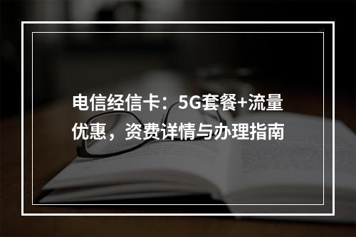 电信经信卡：5G套餐+流量优惠，资费详情与办理指南