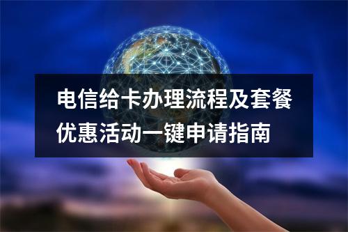电信给卡办理流程及套餐优惠活动一键申请指南