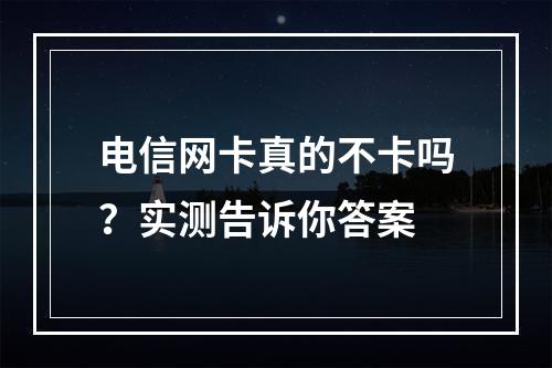 电信网卡真的不卡吗？实测告诉你答案
