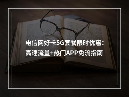 电信网好卡5G套餐限时优惠：高速流量+热门APP免流指南