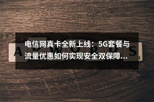 电信网真卡全新上线：5G套餐与流量优惠如何实现安全双保障？