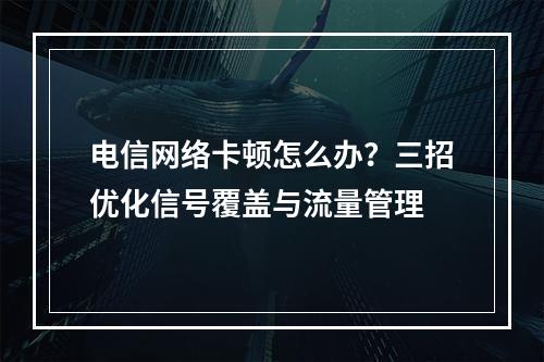 电信网络卡顿怎么办？三招优化信号覆盖与流量管理