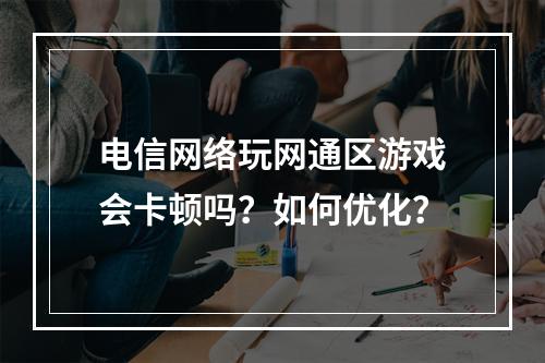 电信网络玩网通区游戏会卡顿吗？如何优化？