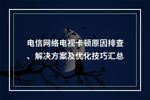 电信网络电视卡顿原因排查、解决方案及优化技巧汇总
