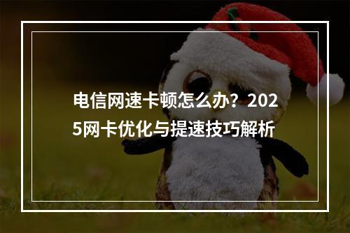 电信网速卡顿怎么办？2025网卡优化与提速技巧解析