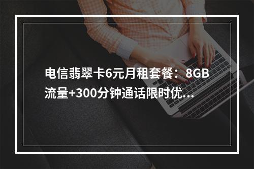 电信翡翠卡6元月租套餐：8GB流量+300分钟通话限时优惠