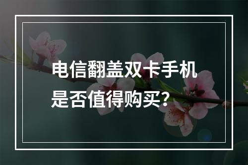 电信翻盖双卡手机是否值得购买？
