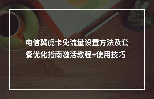 电信翼虎卡免流量设置方法及套餐优化指南激活教程+使用技巧
