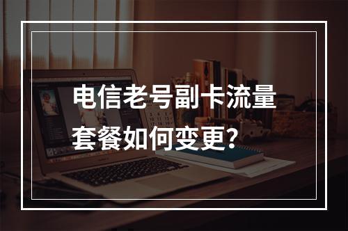 电信老号副卡流量套餐如何变更？