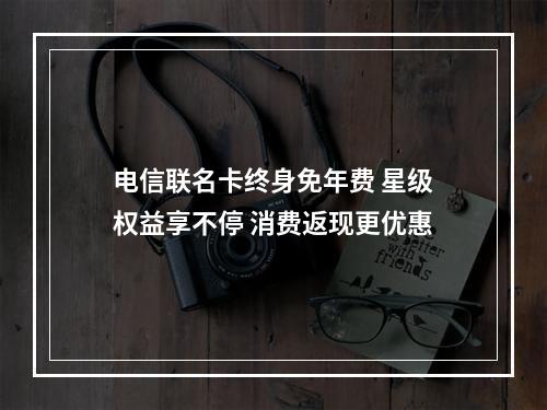 电信联名卡终身免年费 星级权益享不停 消费返现更优惠