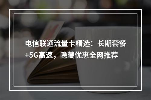 电信联通流量卡精选：长期套餐+5G高速，隐藏优惠全网推荐