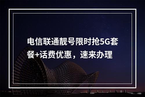 电信联通靓号限时抢5G套餐+话费优惠，速来办理