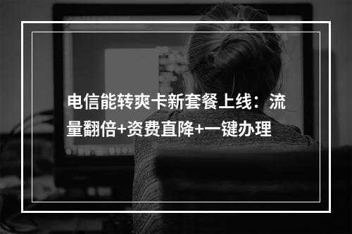 电信能转爽卡新套餐上线：流量翻倍+资费直降+一键办理