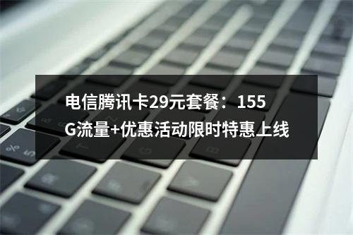 电信腾讯卡29元套餐：155G流量+优惠活动限时特惠上线