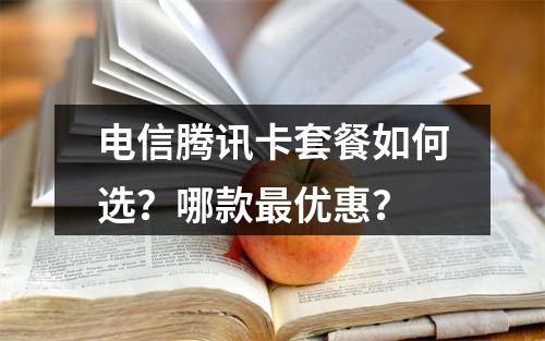 电信腾讯卡套餐如何选？哪款最优惠？