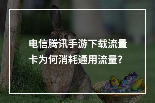 电信腾讯手游下载流量卡为何消耗通用流量？