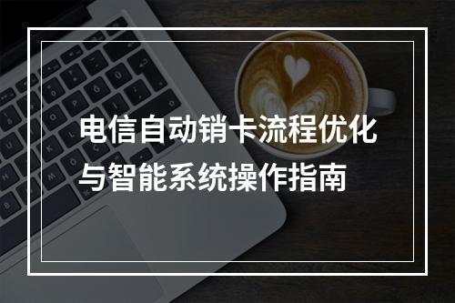 电信自动销卡流程优化与智能系统操作指南