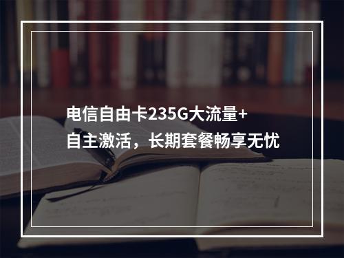 电信自由卡235G大流量+自主激活，长期套餐畅享无忧