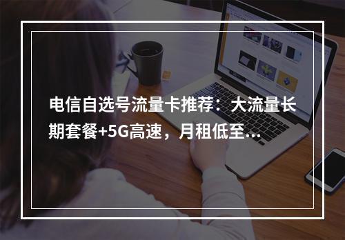 电信自选号流量卡推荐：大流量长期套餐+5G高速，月租低至19元