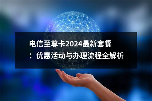 电信至尊卡2024最新套餐：优惠活动与办理流程全解析