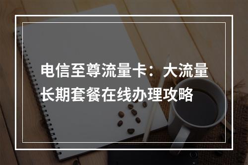 电信至尊流量卡：大流量长期套餐在线办理攻略