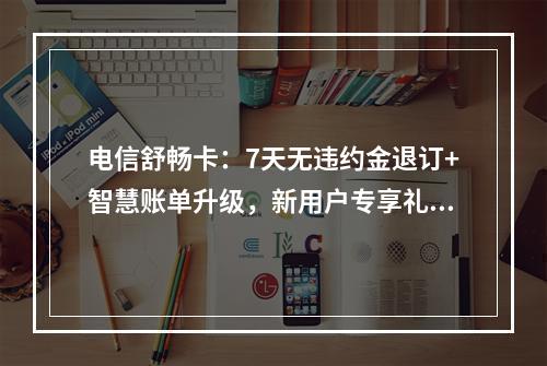 电信舒畅卡：7天无违约金退订+智慧账单升级，新用户专享礼包