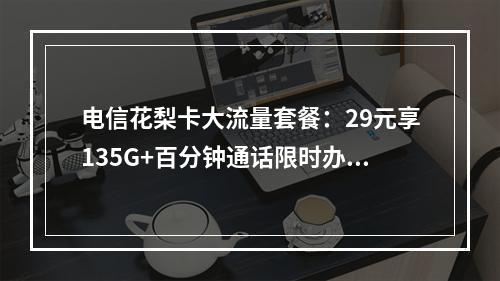 电信花梨卡大流量套餐：29元享135G+百分钟通话限时办理攻略