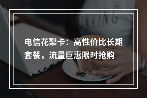 电信花梨卡：高性价比长期套餐，流量巨惠限时抢购