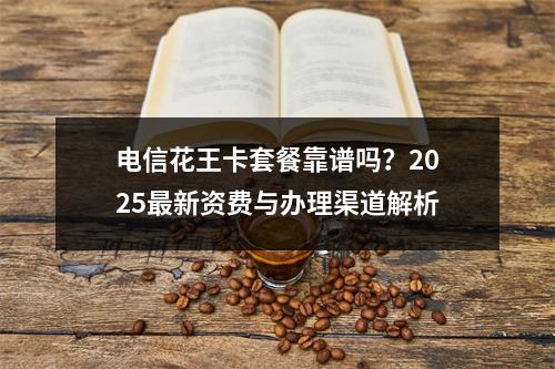电信花王卡套餐靠谱吗？2025最新资费与办理渠道解析