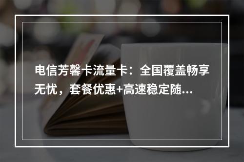 电信芳馨卡流量卡：全国覆盖畅享无忧，套餐优惠+高速稳定随心选