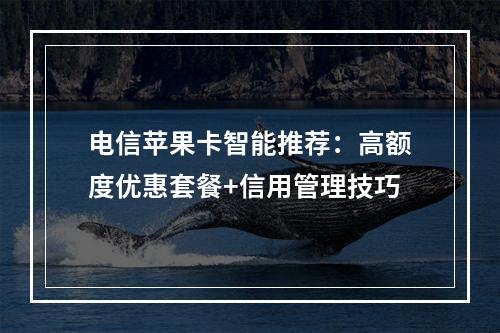 电信苹果卡智能推荐：高额度优惠套餐+信用管理技巧