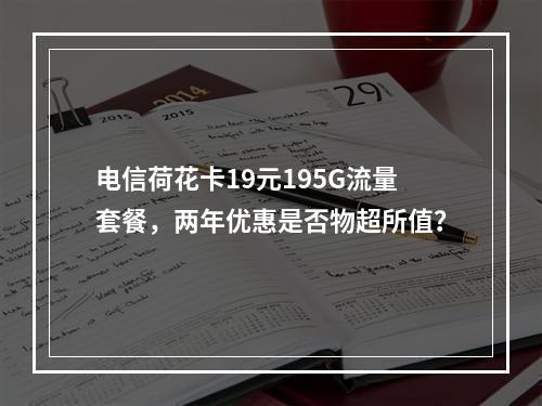 电信荷花卡19元195G流量套餐，两年优惠是否物超所值？
