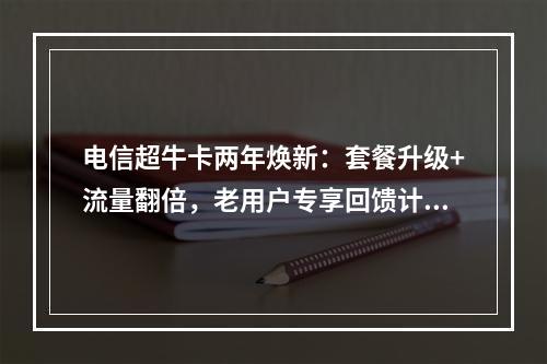 电信超牛卡两年焕新：套餐升级+流量翻倍，老用户专享回馈计划