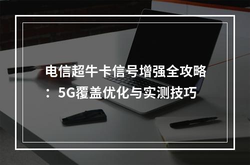 电信超牛卡信号增强全攻略：5G覆盖优化与实测技巧
