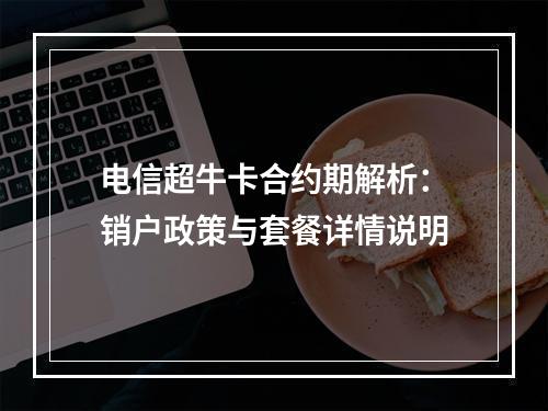电信超牛卡合约期解析：销户政策与套餐详情说明